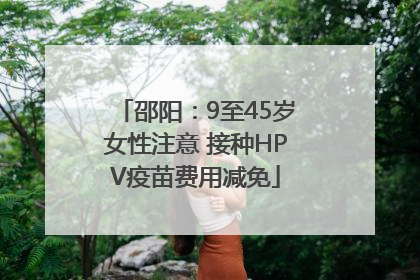 邵阳：9至45岁女性注意 接种HPV疫苗费用减免