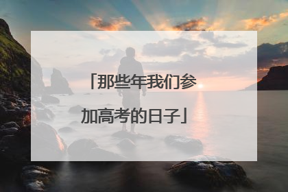 那些年我们参加高考的日子
