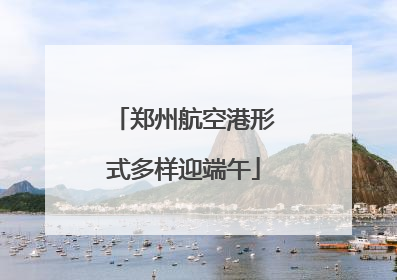 郑州航空港形式多样迎端午