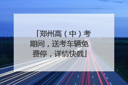 郑州高（中）考期间，送考车辆免费停，详情快戳
