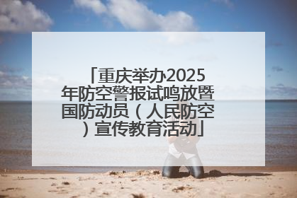 重庆举办2025年防空警报试鸣放暨国防动员（人民防空）宣传教育活动