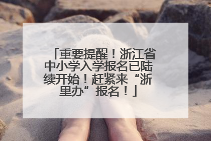 重要提醒！浙江省中小学入学报名已陆续开始！赶紧来“浙里办”报名！