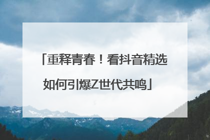 重释青春！看抖音精选如何引爆Z世代共鸣