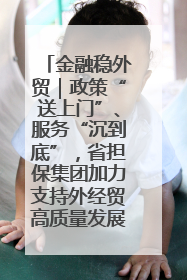 金融稳外贸｜政策“送上门”、服务“沉到底”，省担保集团加力支持外经贸高质量发展
