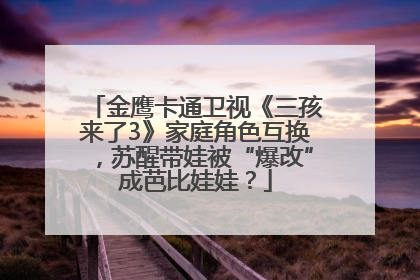 金鹰卡通卫视《三孩来了3》家庭角色互换，苏醒带娃被“爆改”成芭比娃娃？