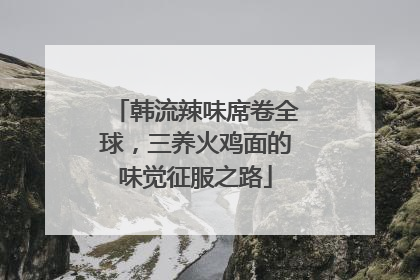 韩流辣味席卷全球，三养火鸡面的味觉征服之路