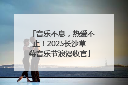 音乐不息，热爱不止！2025长沙草莓音乐节浪漫收官