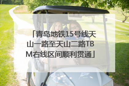 青岛地铁15号线天山一路至天山二路TBM右线区间顺利贯通