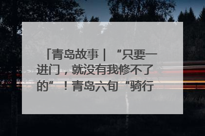 青岛故事｜“只要一进门，就没有我修不了的”！青岛六旬“骑行侠”有个隐藏身份，社区“全能维修工”