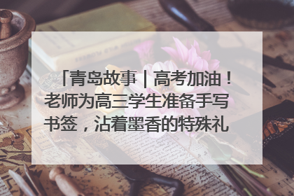 青岛故事｜高考加油！老师为高三学生准备手写书签，沾着墨香的特殊礼物有满满的祝福