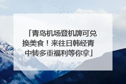 青岛机场登机牌可兑换美食！来往日韩经青中转多重福利等你拿