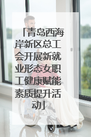 青岛西海岸新区总工会开展新就业形态女职工健康赋能素质提升活动