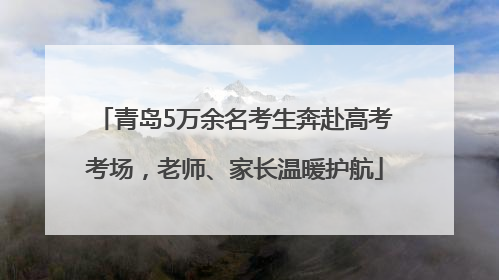 青岛5万余名考生奔赴高考考场，老师、家长温暖护航