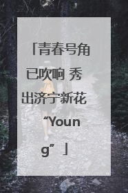 青春号角已吹响 秀出济宁新花“Young”
