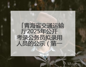 青海省交通运输厅2025年公开考录公务员拟录用人员的公示（第一批次）