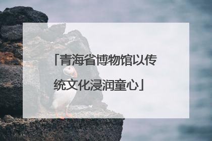 青海省博物馆以传统文化浸润童心