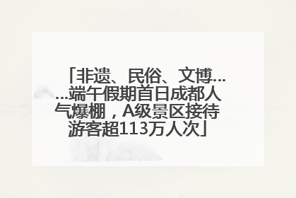 非遗、民俗、文博……端午假期首日成都人气爆棚，A级景区接待游客超113万人次