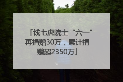 钱七虎院士“六一”再捐赠30万，累计捐赠超2350万
