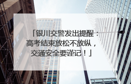 银川交警发出提醒：高考结束放松不放纵，交通安全要谨记！