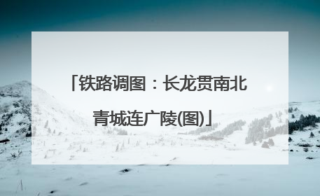 铁路调图：长龙贯南北 青城连广陵(图)