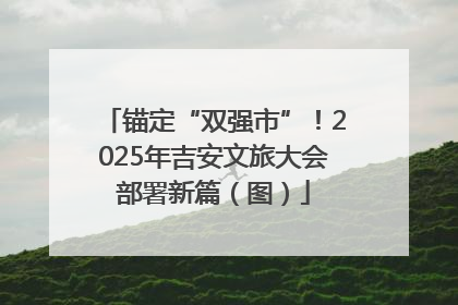 锚定“双强市”！2025年吉安文旅大会部署新篇（图）