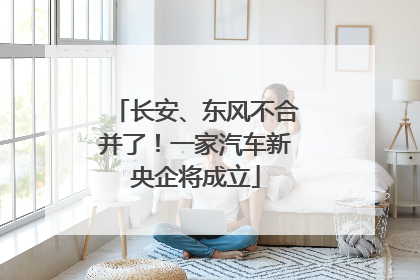 长安、东风不合并了！一家汽车新央企将成立