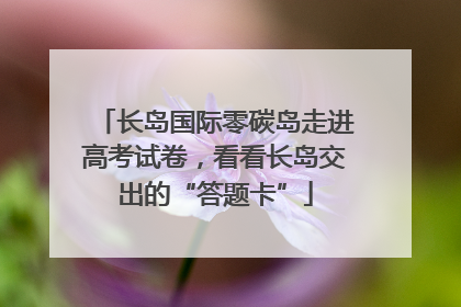长岛国际零碳岛走进高考试卷，看看长岛交出的“答题卡”