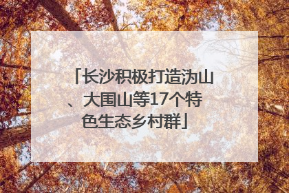 长沙积极打造沩山、大围山等17个特色生态乡村群