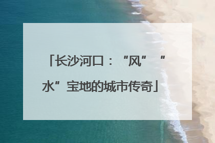 长沙河口：“风”“水”宝地的城市传奇