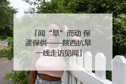 闻“旱”而动 保灌保供——陕西抗旱一线走访见闻