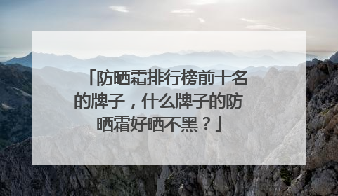 防晒霜排行榜前十名的牌子，什么牌子的防晒霜好晒不黑？