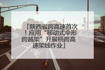 陕西省跨高速首次！应用“移动式伞形跨越架”开展横跨高速架线作业