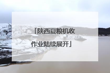 陕西夏粮机收作业陆续展开