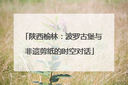 陕西榆林：波罗古堡与非遗剪纸的时空对话