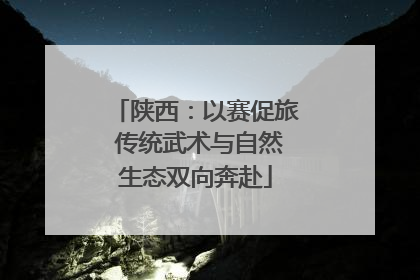 陕西：以赛促旅 传统武术与自然生态双向奔赴
