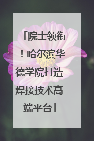 院士领衔！哈尔滨华德学院打造焊接技术高端平台