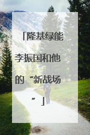 隆基绿能李振国和他的“新战场”