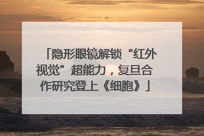 隐形眼镜解锁“红外视觉”超能力，复旦合作研究登上《细胞》