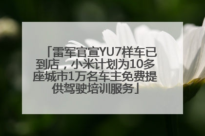 雷军官宣YU7样车已到店，小米计划为10多座城市1万名车主免费提供驾驶培训服务