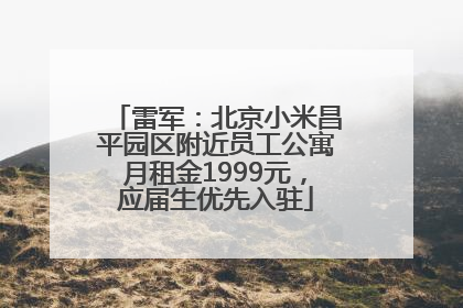 雷军：北京小米昌平园区附近员工公寓月租金1999元，应届生优先入驻