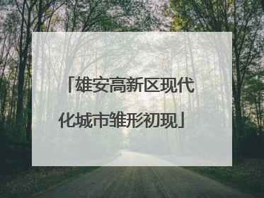 雄安高新区现代化城市雏形初现