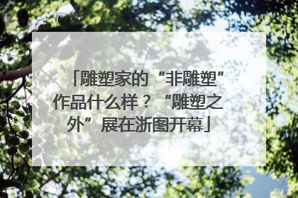 雕塑家的“非雕塑”作品什么样？“雕塑之外”展在浙图开幕