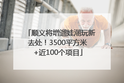 顺义将增遛娃潮玩新去处！3500平方米+近100个项目