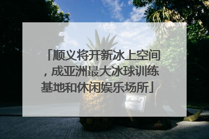 顺义将开新冰上空间，成亚洲最大冰球训练基地和休闲娱乐场所