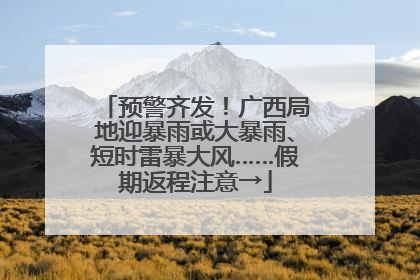 预警齐发！广西局地迎暴雨或大暴雨、短时雷暴大风……假期返程注意→