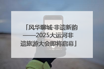 风华聊城·非遗新韵——2025大运河非遗旅游大会即将启幕
