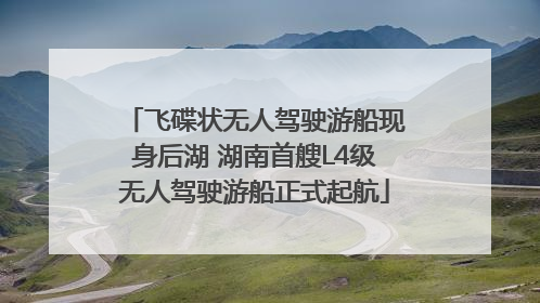 飞碟状无人驾驶游船现身后湖 湖南首艘L4级无人驾驶游船正式起航