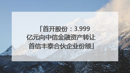 首开股份：3.999亿元向中信金融资产转让首信丰泰合伙企业份额