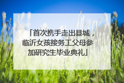首次携手走出县城，临沂女孩接务工父母参加研究生毕业典礼
