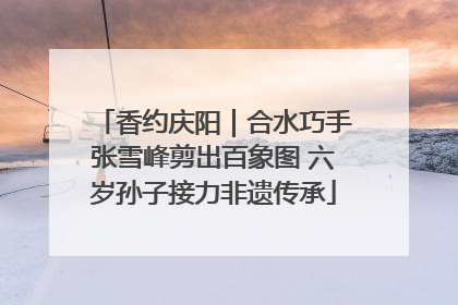 香约庆阳｜合水巧手张雪峰剪出百象图 六岁孙子接力非遗传承
